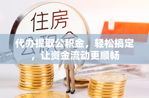 沣东代办提取公积金，轻松搞定，让资金流动更顺畅