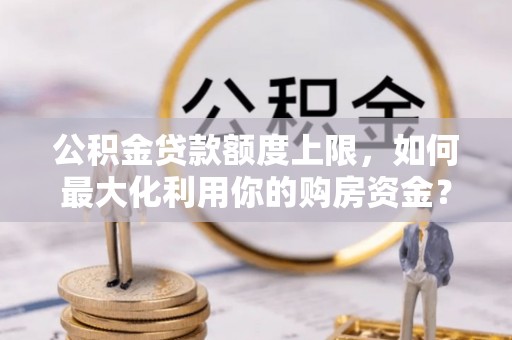 沣东公积金贷款额度上限，如何最大化利用你的购房资金？