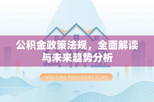 沣东公积金政策法规，全面解读与未来趋势分析