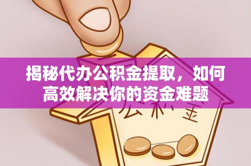 沣东揭秘代办公积金提取，如何高效解决你的资金难题