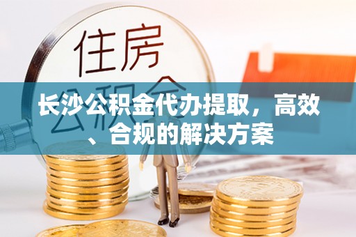 沣东长沙公积金代办提取，高效、合规的解决方案