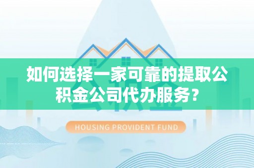 沣东如何选择一家可靠的提取公积金公司代办服务？