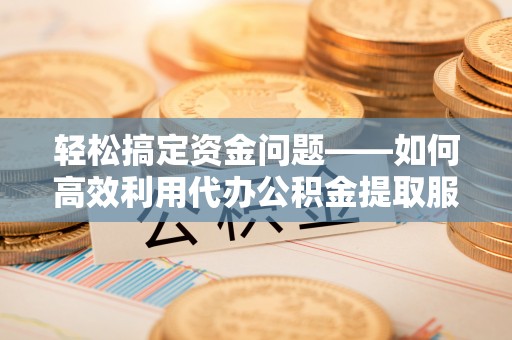 沣东轻松搞定资金问题——如何高效利用代办公积金提取服务