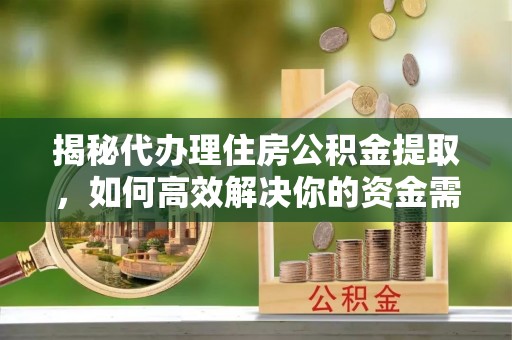 沣东揭秘代办理住房公积金提取，如何高效解决你的资金需求
