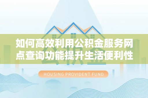 沣东如何高效利用公积金服务网点查询功能提升生活便利性