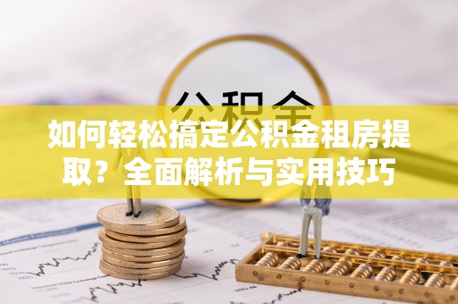 沣东如何轻松搞定公积金租房提取？全面解析与实用技巧