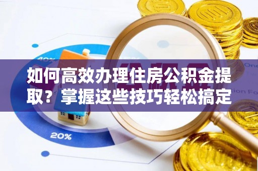 沣东如何高效办理住房公积金提取？掌握这些技巧轻松搞定