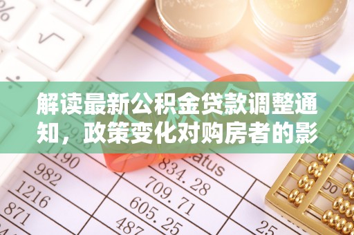 沣东解读最新公积金贷款调整通知，政策变化对购房者的影响