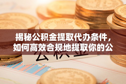 沣东揭秘公积金提取代办条件，如何高效合规地提取你的公积金
