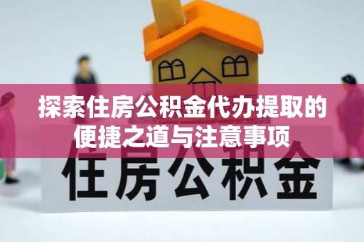 沣东探索住房公积金代办提取的便捷之道与注意事项