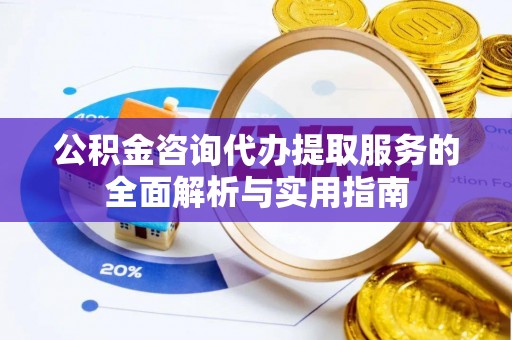 沣东公积金咨询代办提取服务的全面解析与实用指南