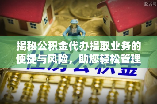 沣东揭秘公积金代办提取业务的便捷与风险，助您轻松管理财务