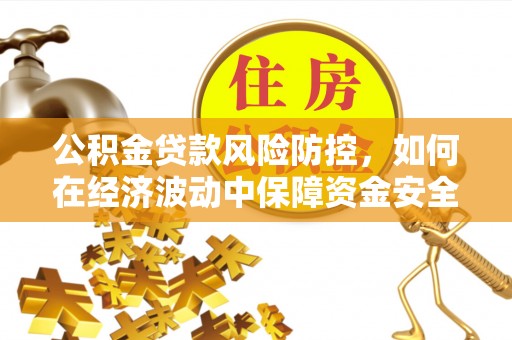 沣东公积金贷款风险防控，如何在经济波动中保障资金安全