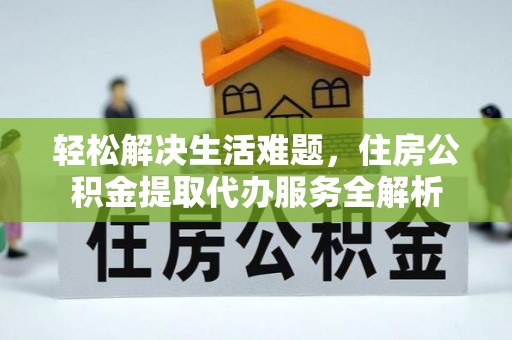 沣东轻松解决生活难题，住房公积金提取代办服务全解析
