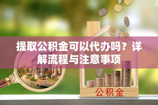 沣东提取公积金可以代办吗？详解流程与注意事项