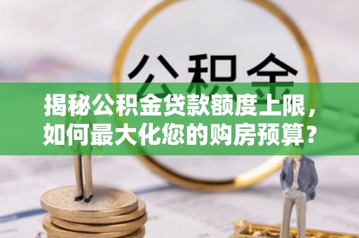 沣东揭秘公积金贷款额度上限，如何最大化您的购房预算？