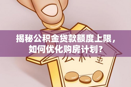 沣东揭秘公积金贷款额度上限，如何优化购房计划？
