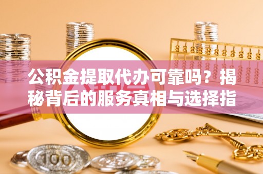 沣东公积金提取代办可靠吗？揭秘背后的服务真相与选择指南