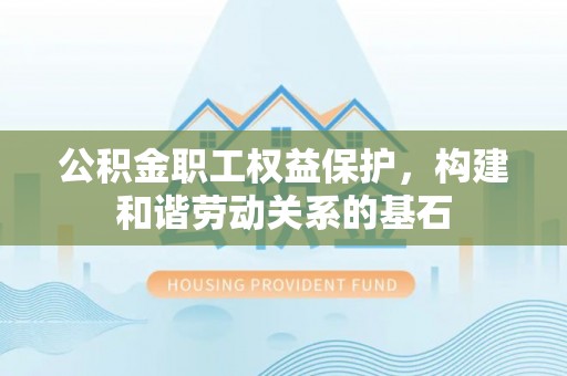 沣东公积金职工权益保护，构建和谐劳动关系的基石