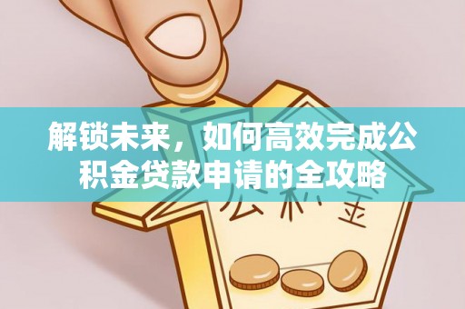 沣东解锁未来，如何高效完成公积金贷款申请的全攻略