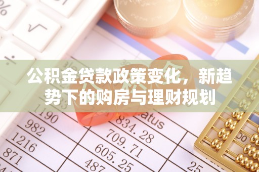 沣东公积金贷款政策变化，新趋势下的购房与理财规划