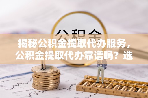 沣东揭秘公积金提取代办服务，公积金提取代办靠谱吗？选择需谨慎