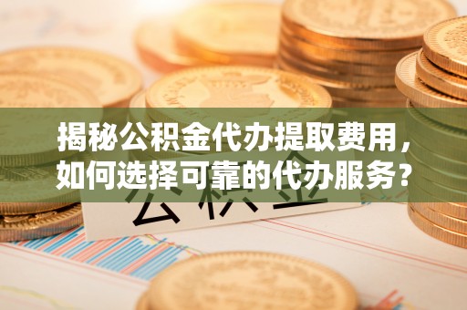 沣东揭秘公积金代办提取费用，如何选择可靠的代办服务？