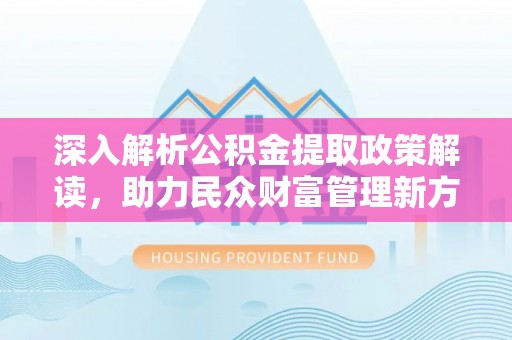 沣东深入解析公积金提取政策解读，助力民众财富管理新方向