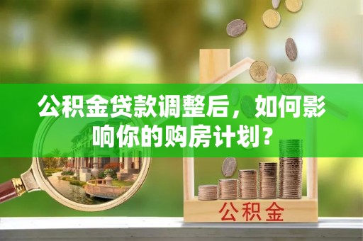 沣东公积金贷款调整后，如何影响你的购房计划？