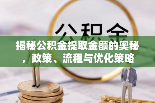 沣东揭秘公积金提取金额的奥秘，政策、流程与优化策略