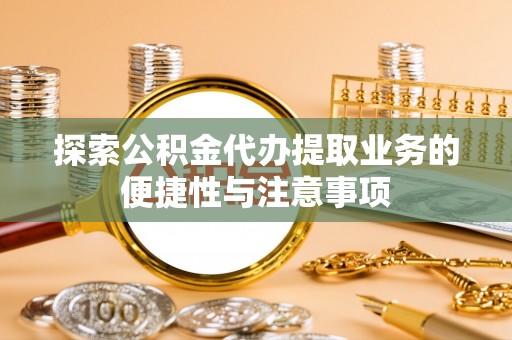 沣东探索公积金代办提取业务的便捷性与注意事项