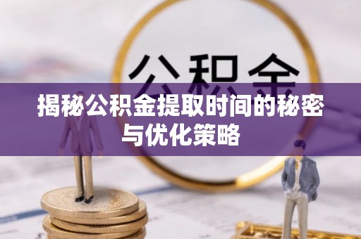 沣东揭秘公积金提取时间的秘密与优化策略