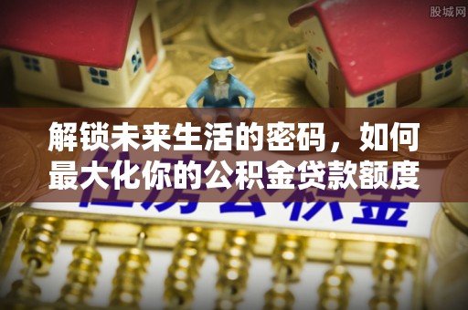 沣东解锁未来生活的密码，如何最大化你的公积金贷款额度
