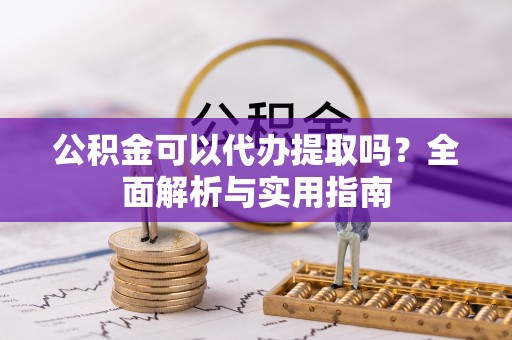沣东公积金可以代办提取吗？全面解析与实用指南