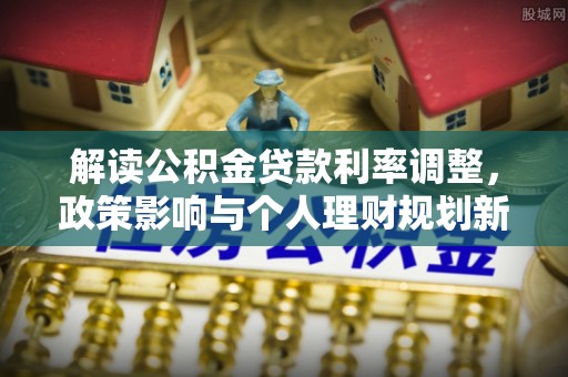 沣东解读公积金贷款利率调整，政策影响与个人理财规划新思路