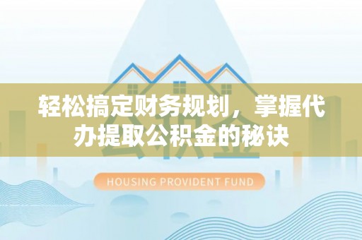 沣东轻松搞定财务规划，掌握代办提取公积金的秘诀