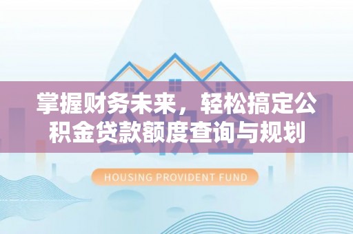 沣东掌握财务未来，轻松搞定公积金贷款额度查询与规划