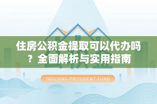 沣东住房公积金提取可以代办吗？全面解析与实用指南