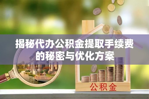 沣东揭秘代办公积金提取手续费的秘密与优化方案