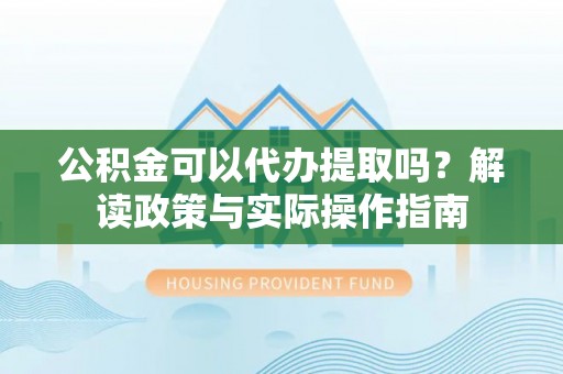 沣东公积金可以代办提取吗？解读政策与实际操作指南