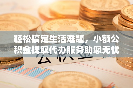 沣东轻松搞定生活难题，小额公积金提取代办服务助您无忧理财