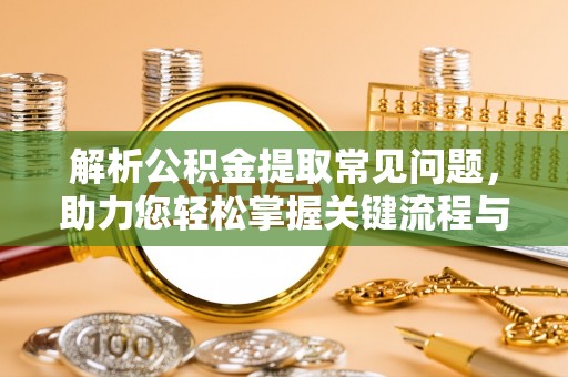 沣东解析公积金提取常见问题，助力您轻松掌握关键流程与技巧