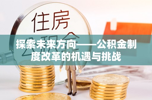 沣东探索未来方向——公积金制度改革的机遇与挑战