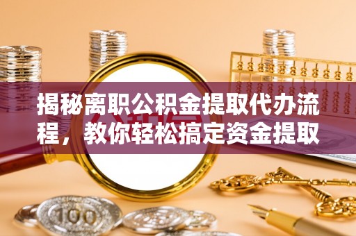 沣东揭秘离职公积金提取代办流程，教你轻松搞定资金提取
