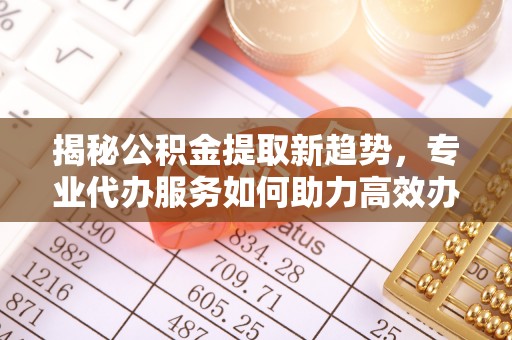 沣东揭秘公积金提取新趋势，专业代办服务如何助力高效办理
