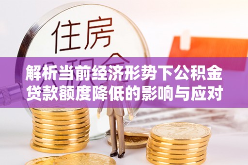 沣东解析当前经济形势下公积金贷款额度降低的影响与应对策略