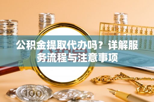 沣东公积金提取代办吗？详解服务流程与注意事项