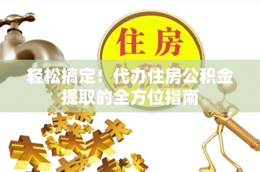 沣东轻松搞定！代办住房公积金提取的全方位指南