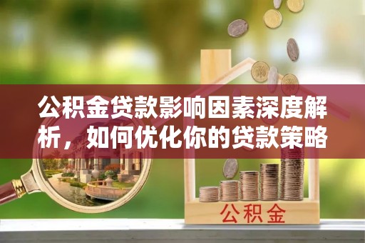 沣东公积金贷款影响因素深度解析，如何优化你的贷款策略