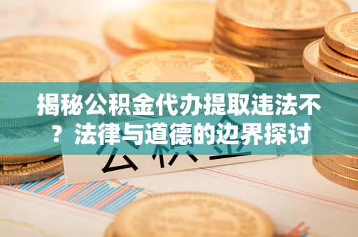 沣东揭秘公积金代办提取违法不？法律与道德的边界探讨